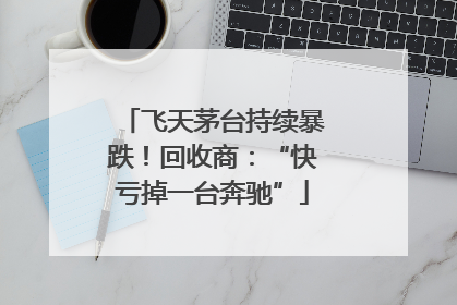 飞天茅台持续暴跌！回收商：“快亏掉一台奔驰”