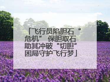 飞行员陷胆石“危机” 保胆取石助其冲破“切胆”困局守护飞行梦