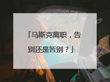 马斯克离职，告别还是暂别？