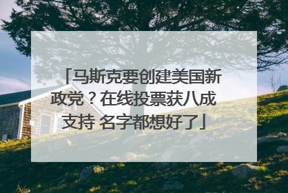马斯克要创建美国新政党？在线投票获八成支持 名字都想好了