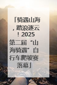 骑遇山海，踏浪逐云！2025第二届“山海骑遇”自行车爬坡赛落幕