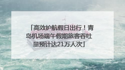 高效护航假日出行！青岛机场端午假期旅客吞吐量预计达21万人次
