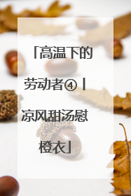 高温下的劳动者④丨凉风甜汤慰橙衣