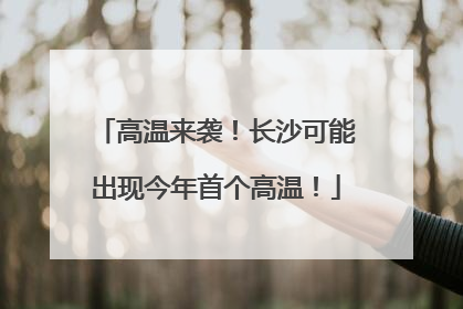 高温来袭！长沙可能出现今年首个高温！