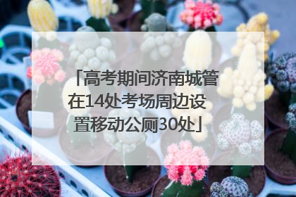 高考期间济南城管在14处考场周边设置移动公厕30处
