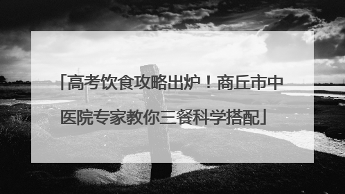 高考饮食攻略出炉！商丘市中医院专家教你三餐科学搭配