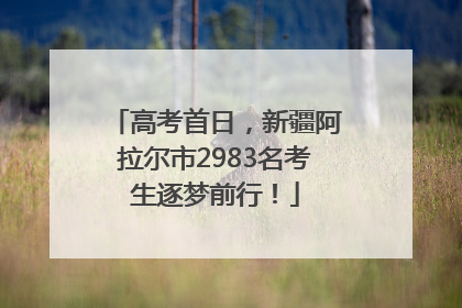 高考首日，新疆阿拉尔市2983名考生逐梦前行！