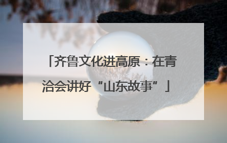 齐鲁文化进高原：在青洽会讲好“山东故事”