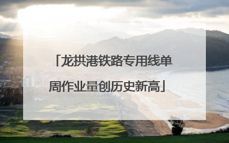 龙拱港铁路专用线单周作业量创历史新高