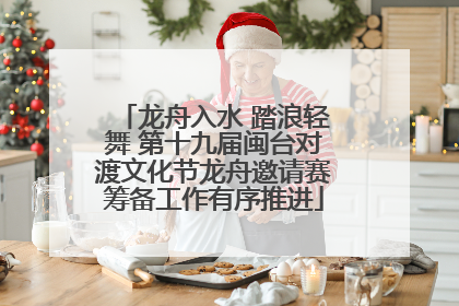 龙舟入水 踏浪轻舞 第十九届闽台对渡文化节龙舟邀请赛筹备工作有序推进