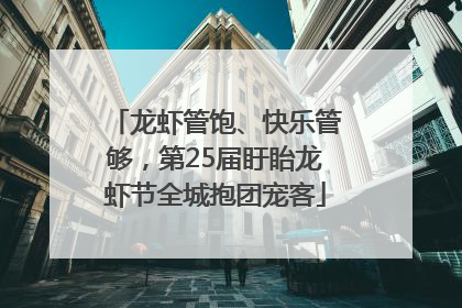 龙虾管饱、快乐管够，第25届盱眙龙虾节全城抱团宠客