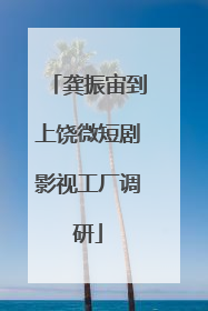 龚振宙到上饶微短剧影视工厂调研