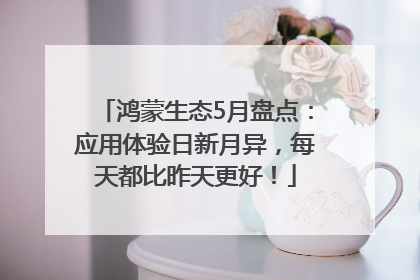 鸿蒙生态5月盘点：应用体验日新月异，每天都比昨天更好！