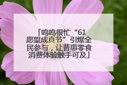 鸣鸣很忙“61 愿望成真节”引爆全民参与，让普惠零食消费体验触手可及