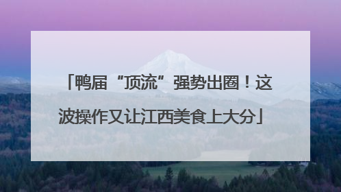鸭届“顶流”强势出圈！这波操作又让江西美食上大分