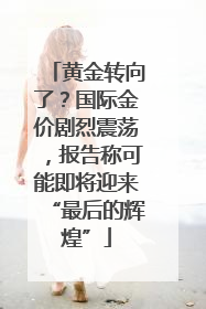 黄金转向了？国际金价剧烈震荡，报告称可能即将迎来“最后的辉煌”
