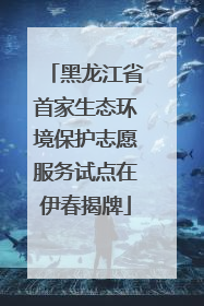 黑龙江省首家生态环境保护志愿服务试点在伊春揭牌
