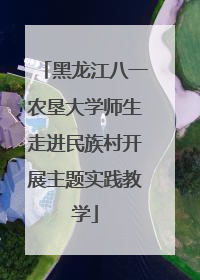 黑龙江八一农垦大学师生走进民族村开展主题实践教学