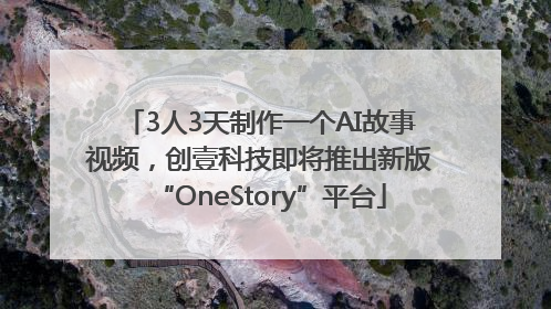 3人3天制作一个AI故事视频，创壹科技即将推出新版“OneStory”平台