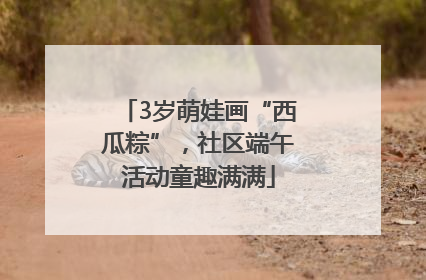 3岁萌娃画“西瓜粽”，社区端午活动童趣满满