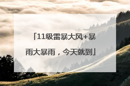11级雷暴大风+暴雨大暴雨，今天就到