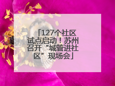 127个社区试点启动！苏州召开“城管进社区”现场会