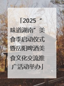 2025“味道湖南”美食季启动仪式暨岳阳啤酒美食文化交流推广活动举办