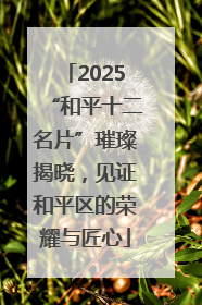 2025“和平十二名片”璀璨揭晓，见证和平区的荣耀与匠心