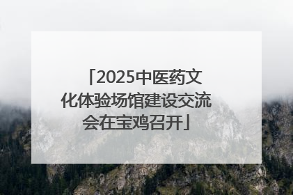 2025中医药文化体验场馆建设交流会在宝鸡召开