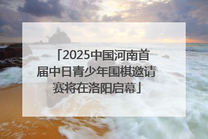 2025中国河南首届中日青少年围棋邀请赛将在洛阳启幕