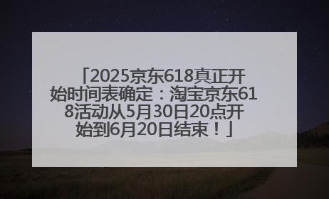 2025京东618真正开始时间表确定：淘宝京东618活动从5月30日20点开始到6月20日结束！