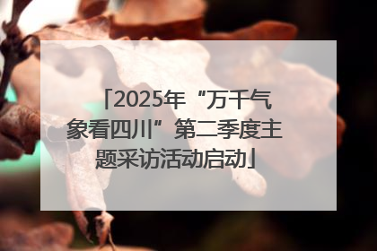 2025年“万千气象看四川”第二季度主题采访活动启动