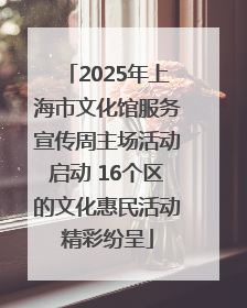2025年上海市文化馆服务宣传周主场活动启动 16个区的文化惠民活动精彩纷呈