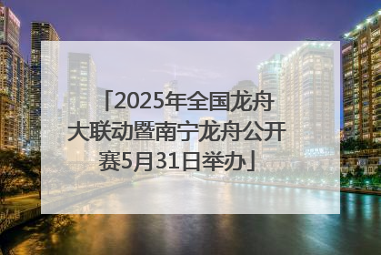 2025年全国龙舟大联动暨南宁龙舟公开赛5月31日举办
