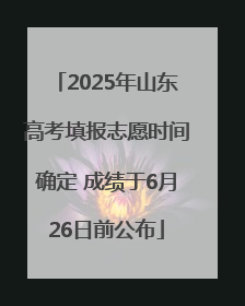 2025年山东高考填报志愿时间确定 成绩于6月26日前公布