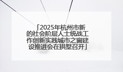 2025年杭州市新的社会阶层人士统战工作创新实践城市之窗建设推进会在拱墅召开