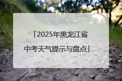 2025年黑龙江省中考天气提示与盘点