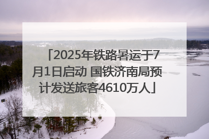 2025年铁路暑运于7月1日启动 国铁济南局预计发送旅客4610万人