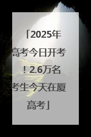 2025年高考今日开考！2.6万名考生今天在厦高考