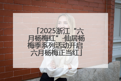 2025浙江“六月杨梅红”·仙居杨梅季系列活动开启 六月杨梅正当红