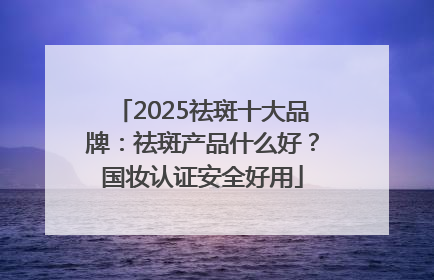 2025祛斑十大品牌：祛斑产品什么好？国妆认证安全好用