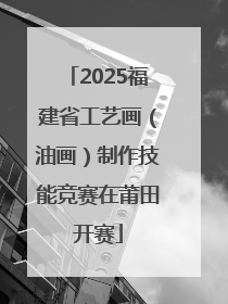 2025福建省工艺画（油画）制作技能竞赛在莆田开赛