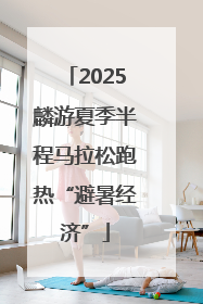 2025麟游夏季半程马拉松跑热“避暑经济”
