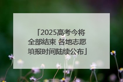 2025高考今将全部结束 各地志愿填报时间陆续公布