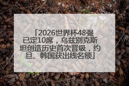 2026世界杯48强已定10席，乌兹别克斯坦创造历史首次晋级，约旦、韩国获出线名额