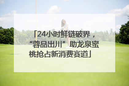 24小时鲜链破界，“蓉品出川”助龙泉蜜桃抢占新消费赛道