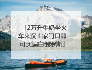 2万升牛奶坐火车来汉！家门口即可买遍白俄罗斯