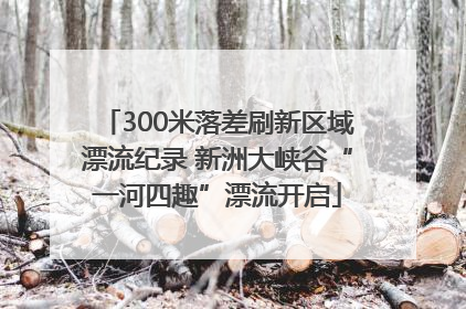 300米落差刷新区域漂流纪录 新洲大峡谷“一河四趣”漂流开启