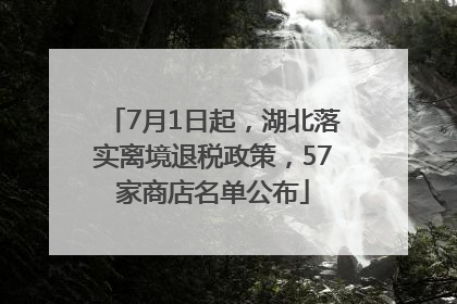 7月1日起，湖北落实离境退税政策，57家商店名单公布