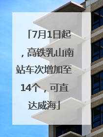7月1日起，高铁乳山南站车次增加至14个，可直达威海